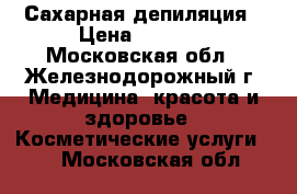 Сахарная депиляция › Цена ­ 1 200 - Московская обл., Железнодорожный г. Медицина, красота и здоровье » Косметические услуги   . Московская обл.